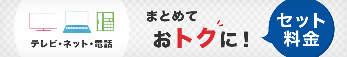 テレビ・ネット・電話まとめておトクに！＜セット料金＞