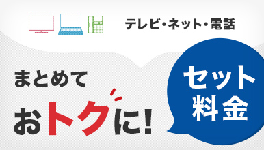 テレビ・ネット・電話まとめておトクに！＜セット料金＞