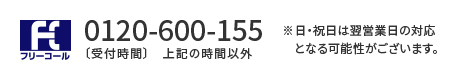 フリーコール 0120-600-155 受付時間 上記の時間以外 ※日・祝日は翌営業日の対応となる可能性がございます。